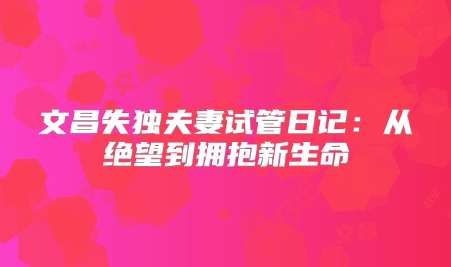 文昌失独夫妻试管日记：从绝望到拥抱新生命