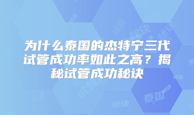 为什么泰国的杰特宁三代试管成功率如此之高？揭秘试管成功秘诀