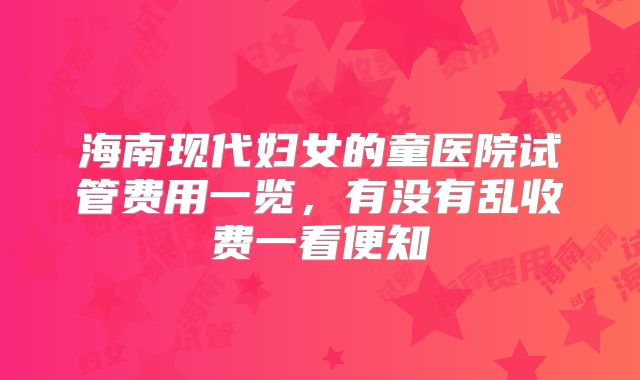 海南现代妇女的童医院试管费用一览，有没有乱收费一看便知
