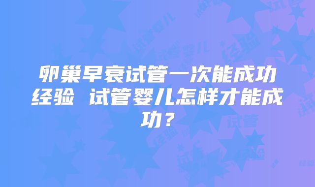 卵巢早衰试管一次能成功经验 试管婴儿怎样才能成功？