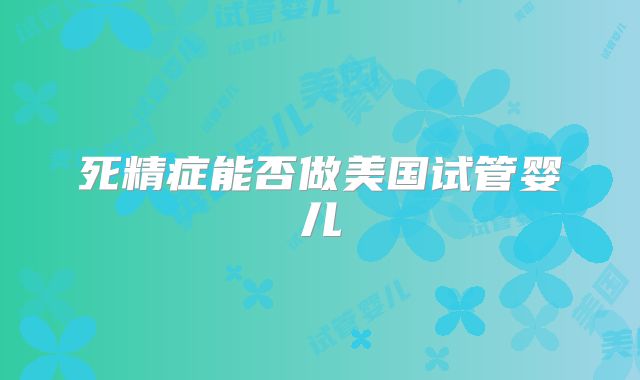 死精症能否做美国试管婴儿