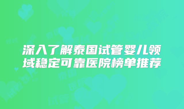 深入了解泰国试管婴儿领域稳定可靠医院榜单推荐