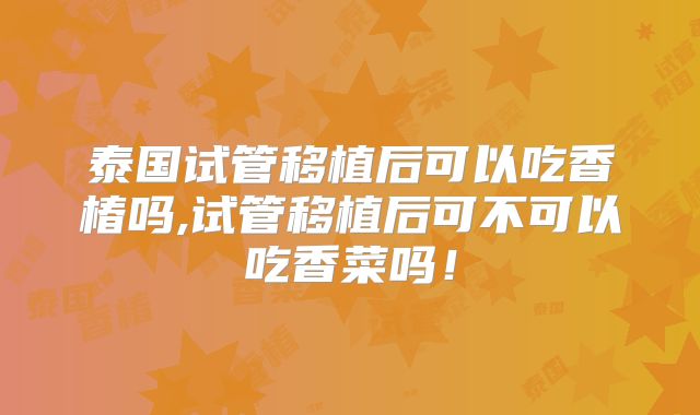 泰国试管移植后可以吃香椿吗,试管移植后可不可以吃香菜吗！