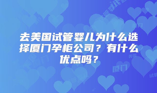 去美国试管婴儿为什么选择厦门孕柜公司？有什么优点吗？