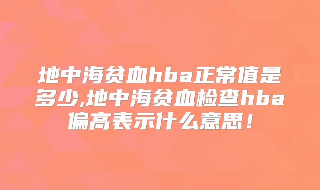 地中海贫血hba正常值是多少,地中海贫血检查hba偏高表示什么意思！