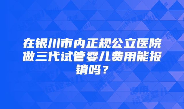 在银川市内正规公立医院做三代试管婴儿费用能报销吗？