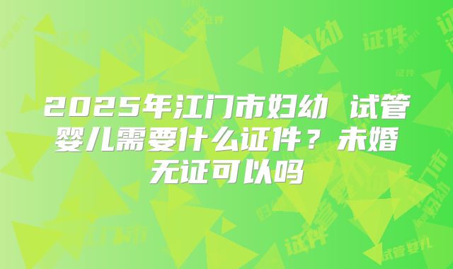 2025年江门市妇幼 试管婴儿需要什么证件?未婚无证可以吗