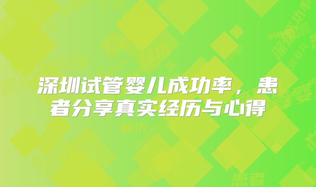 深圳试管婴儿成功率，患者分享真实经历与心得