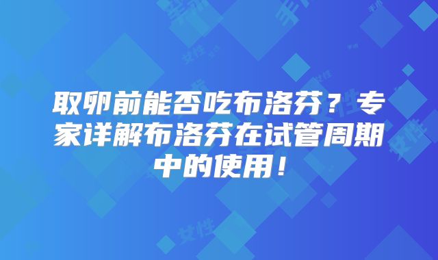 取卵前能否吃布洛芬？专家详解布洛芬在试管周期中的使用！