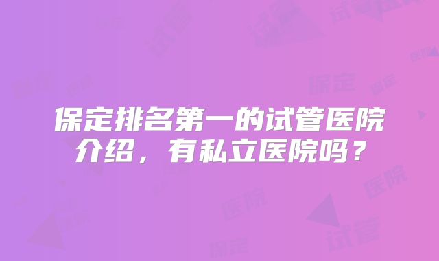保定排名第一的试管医院介绍，有私立医院吗？