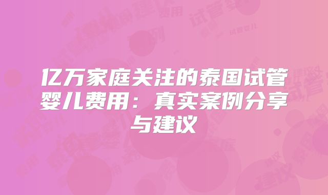 亿万家庭关注的泰国试管婴儿费用：真实案例分享与建议