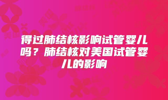 得过肺结核影响试管婴儿吗？肺结核对美国试管婴儿的影响