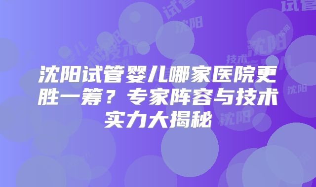 沈阳试管婴儿哪家医院更胜一筹?专家阵容与技术实力大揭秘