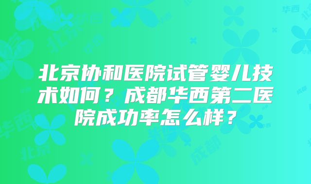 北京协和医院试管婴儿技术如何?成都华西第二医院成功率怎么样?