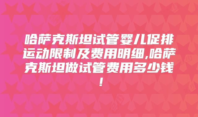 哈萨克斯坦试管婴儿促排运动限制及费用明细,哈萨克斯坦做试管费用多少钱！