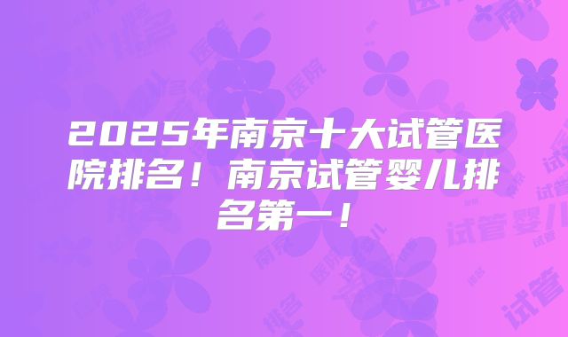 2025年南京十大试管医院排名！南京试管婴儿排名第一！