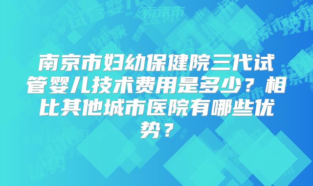 南京市妇幼保健院三代试管婴儿技术费用是多少？相比其他城市医院有哪些优势？