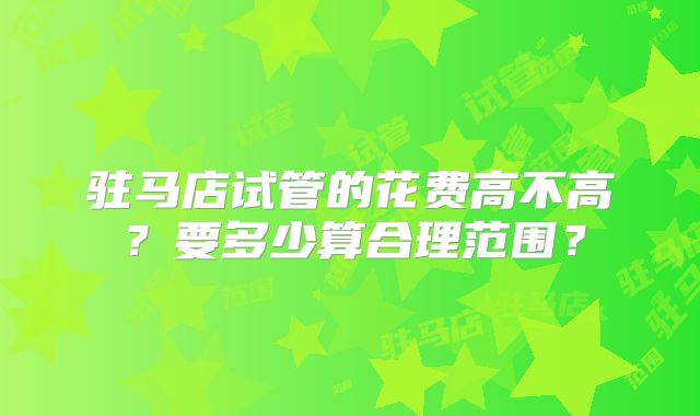 驻马店试管的花费高不高？要多少算合理范围？