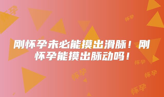 刚怀孕未必能摸出滑脉!刚怀孕能摸出脉动吗!