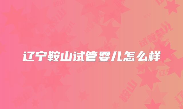 辽宁鞍山试管婴儿怎么样