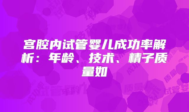 宫腔内试管婴儿成功率解析：年龄、技术、精子质量如