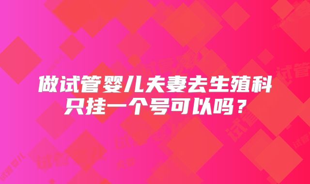做试管婴儿夫妻去生殖科只挂一个号可以吗?