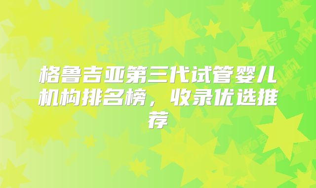 格鲁吉亚第三代试管婴儿机构排名榜,收录优选推荐