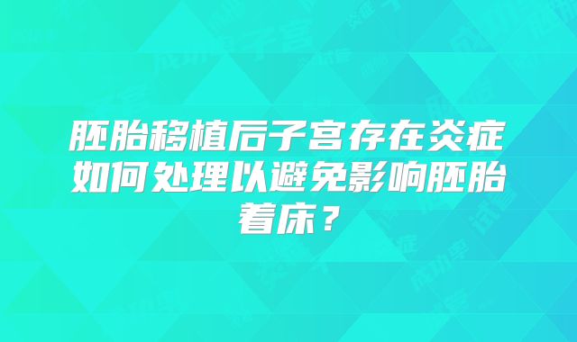 胚胎移植后子宫存在炎症如何处理以避免影响胚胎着床？