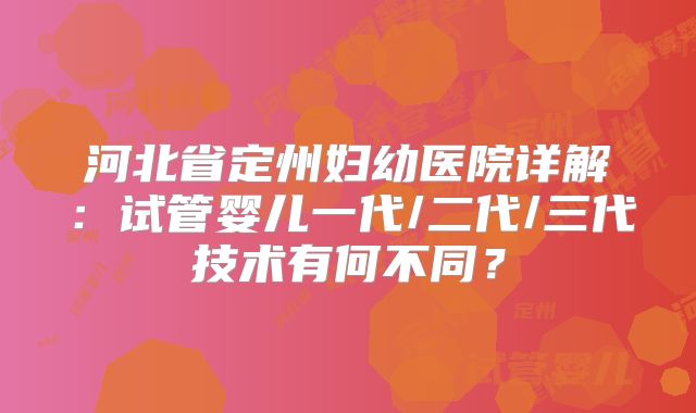 河北省定州妇幼医院详解：试管婴儿一代/二代/三代技术有何不同？