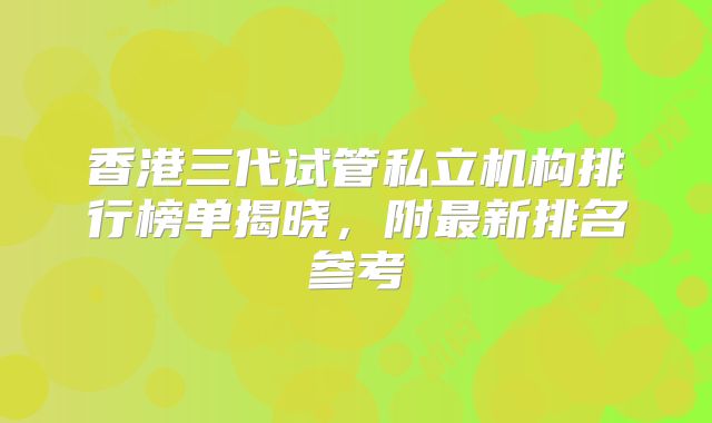 香港三代试管私立机构排行榜单揭晓,附最新排名参考