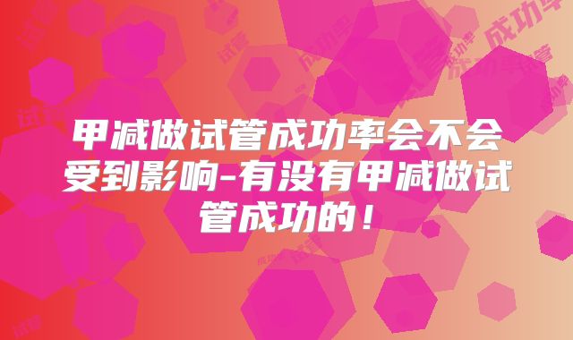 甲减做试管成功率会不会受到影响-有没有甲减做试管成功的！