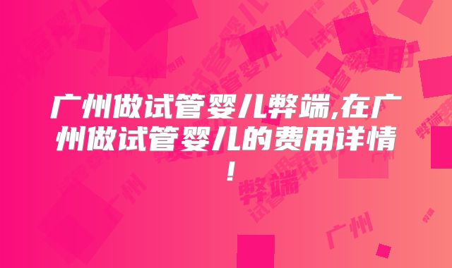 广州做试管婴儿弊端,在广州做试管婴儿的费用详情！