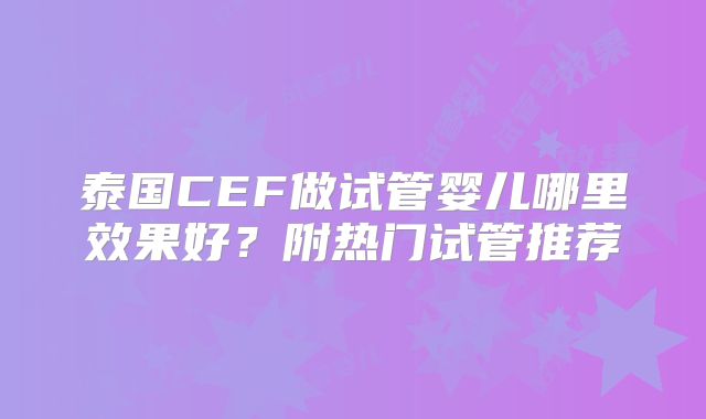 泰国CEF做试管婴儿哪里效果好？附热门试管推荐
