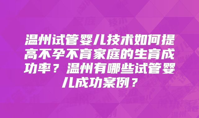 温州试管婴儿技术如何提高不孕不育家庭的生育成功率？温州有哪些试管婴儿成功案例？