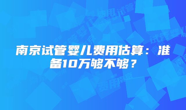 南京试管婴儿费用估算：准备10万够不够？
