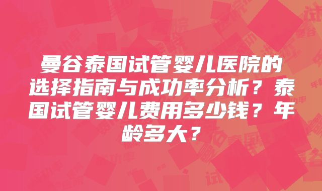 曼谷泰国试管婴儿医院的选择指南与成功率分析？泰国试管婴儿费用多少钱？年龄多大？