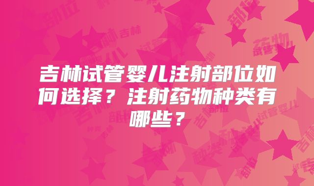 吉林试管婴儿注射部位如何选择？注射药物种类有哪些？