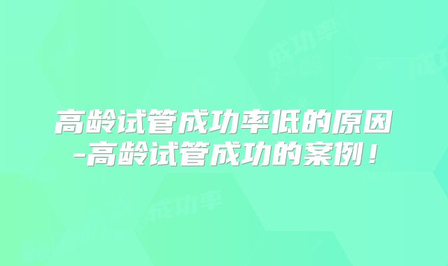 高龄试管成功率低的原因-高龄试管成功的案例！