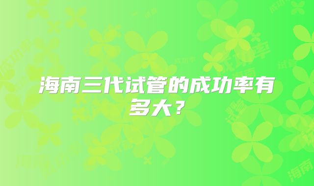 海南三代试管的成功率有多大？