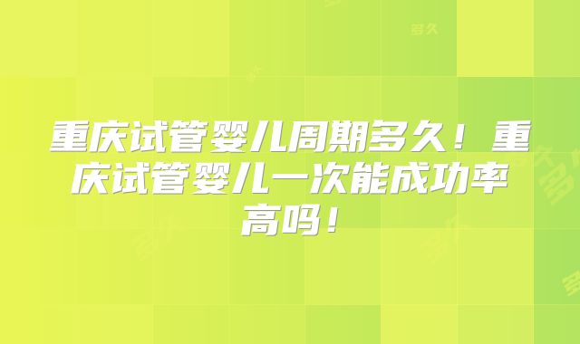 重庆试管婴儿周期多久!重庆试管婴儿一次能成功率高吗!