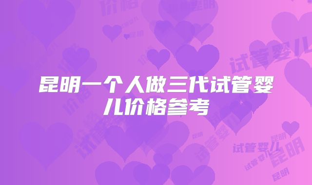 昆明一个人做三代试管婴儿价格参考