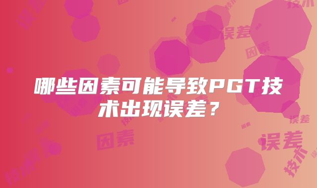 哪些因素可能导致PGT技术出现误差？