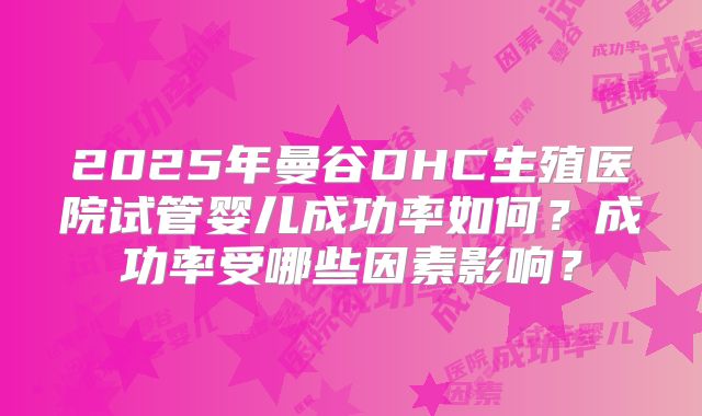 2025年曼谷DHC生殖医院试管婴儿成功率如何？成功率受哪些因素影响？