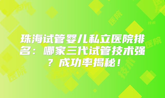 珠海试管婴儿私立医院排名:哪家三代试管技术强?成功率揭秘!