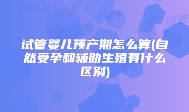 试管婴儿预产期怎么算(自然受孕和辅助生殖有什么区别)
