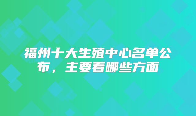 福州十大生殖中心名单公布，主要看哪些方面