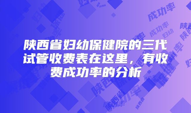 陕西省妇幼保健院的三代试管收费表在这里，有收费成功率的分析