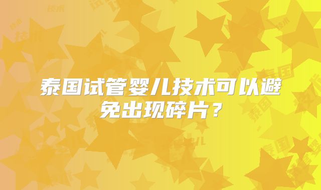 泰国试管婴儿技术可以避免出现碎片？