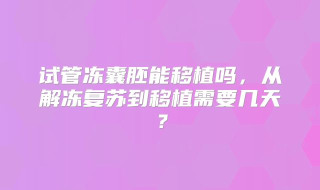 试管冻囊胚能移植吗，从解冻复苏到移植需要几天？