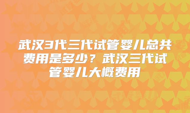 武汉3代三代试管婴儿总共费用是多少？武汉三代试管婴儿大概费用